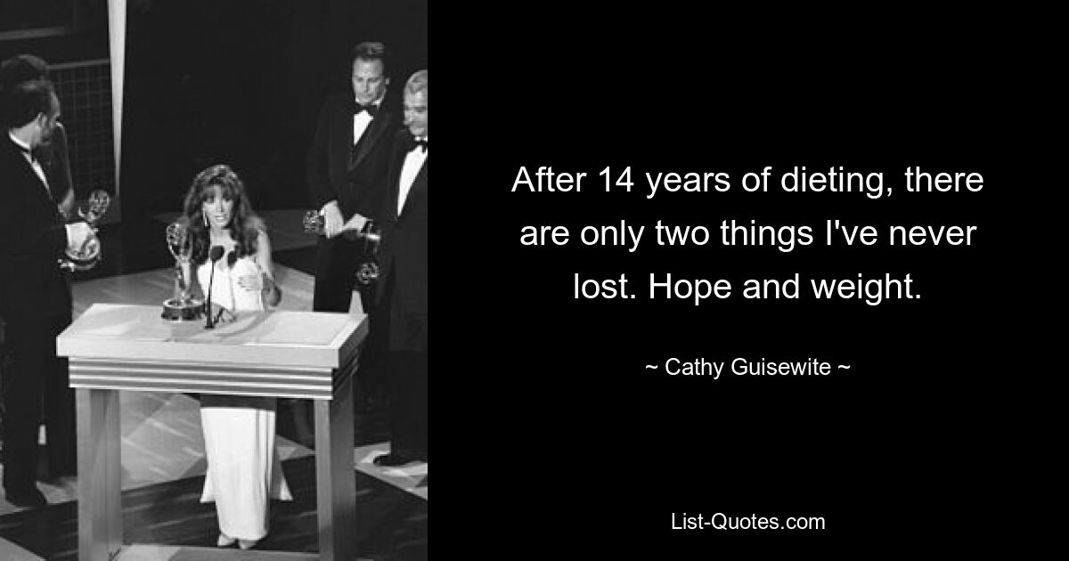 After 14 years of dieting, there are only two things I've never lost. Hope and weight. — © Cathy Guisewite