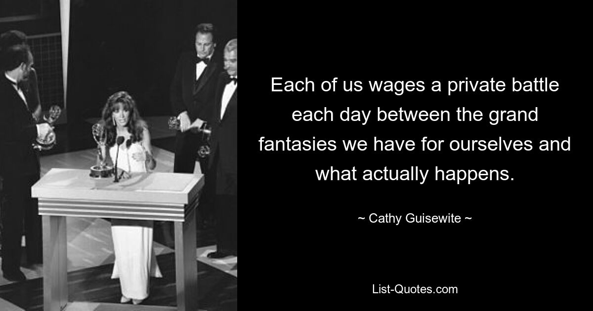 Each of us wages a private battle each day between the grand fantasies we have for ourselves and what actually happens. — © Cathy Guisewite