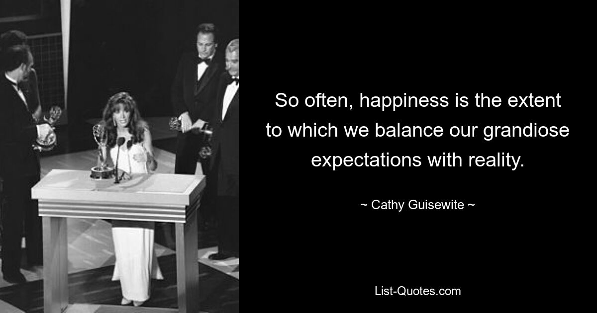 So often, happiness is the extent to which we balance our grandiose expectations with reality. — © Cathy Guisewite