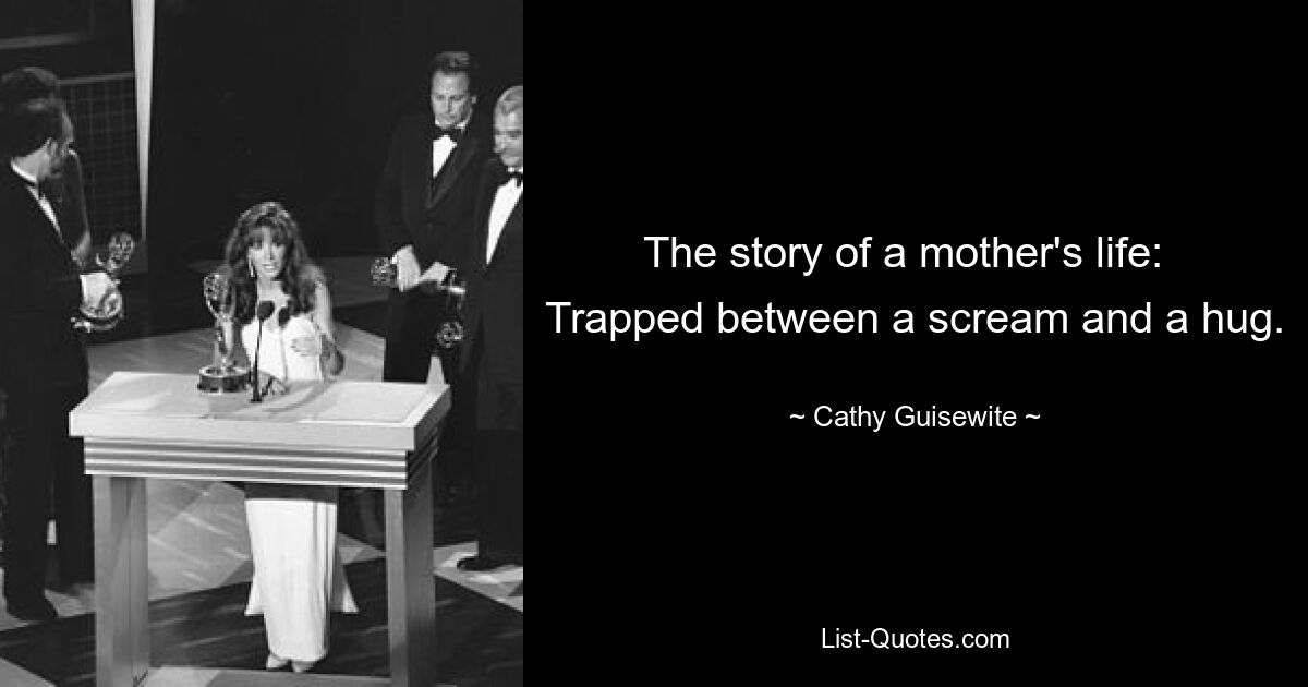 The story of a mother's life:   Trapped between a scream and a hug. — © Cathy Guisewite