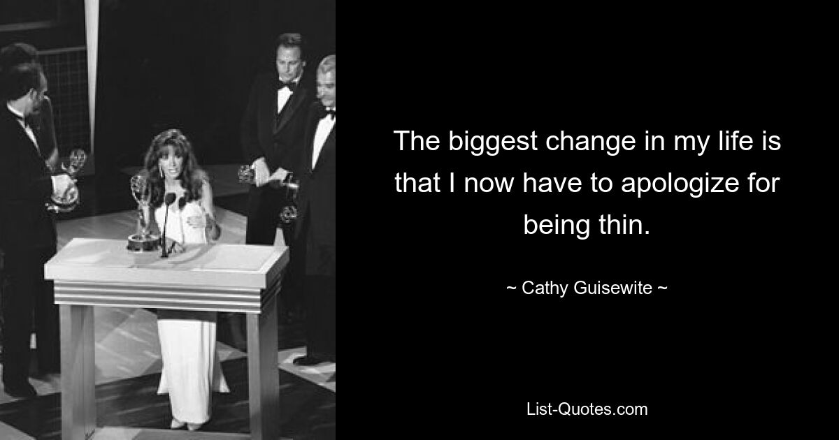 The biggest change in my life is that I now have to apologize for being thin. — © Cathy Guisewite