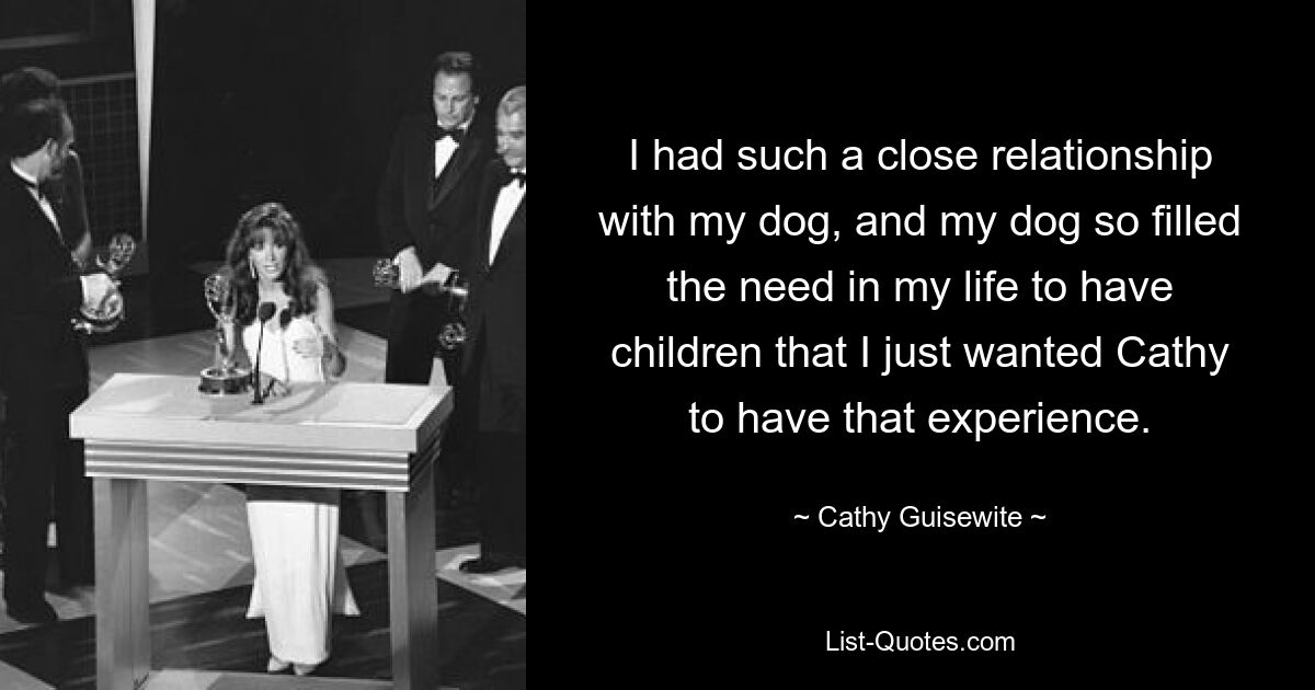 I had such a close relationship with my dog, and my dog so filled the need in my life to have children that I just wanted Cathy to have that experience. — © Cathy Guisewite