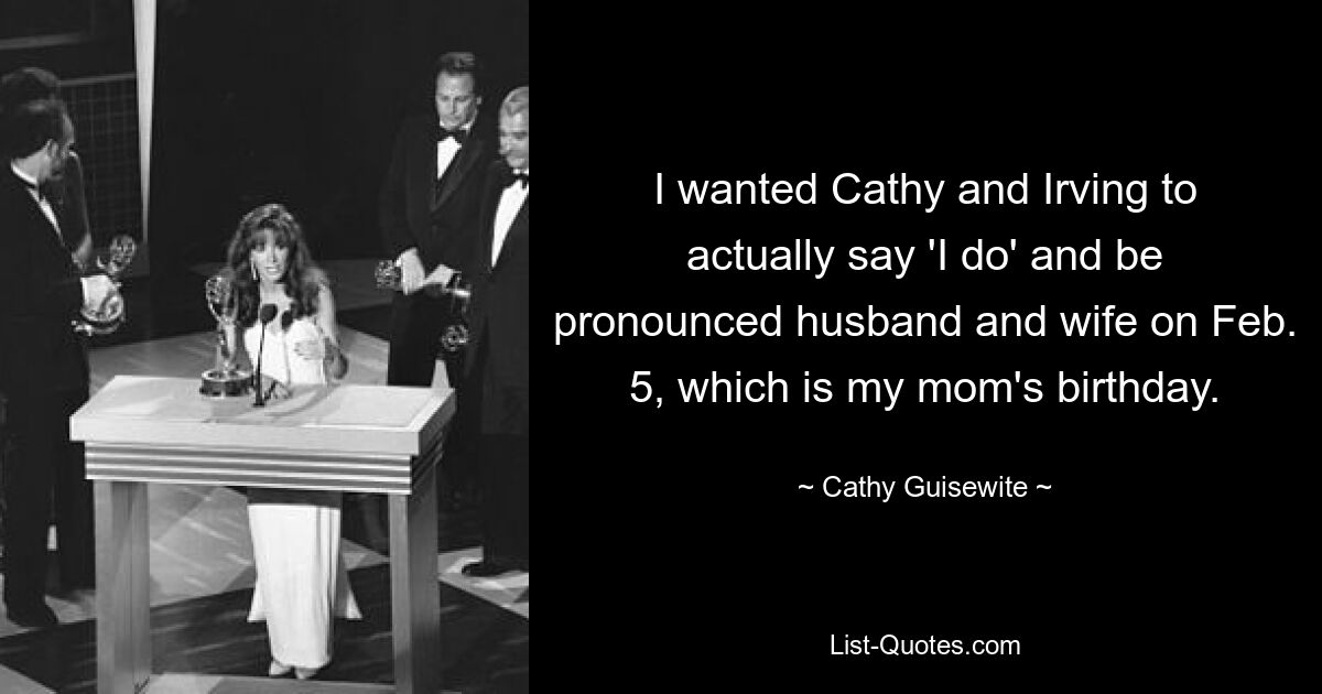 I wanted Cathy and Irving to actually say 'I do' and be pronounced husband and wife on Feb. 5, which is my mom's birthday. — © Cathy Guisewite