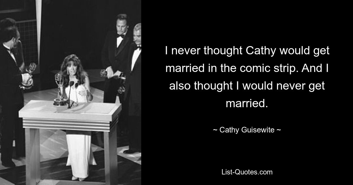 I never thought Cathy would get married in the comic strip. And I also thought I would never get married. — © Cathy Guisewite