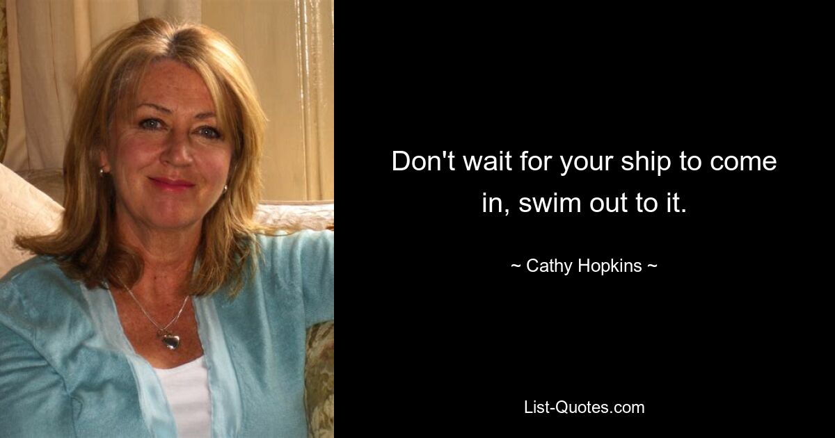 Don't wait for your ship to come in, swim out to it. — © Cathy Hopkins