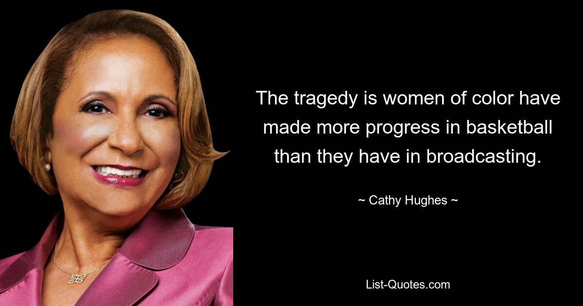 The tragedy is women of color have made more progress in basketball than they have in broadcasting. — © Cathy Hughes