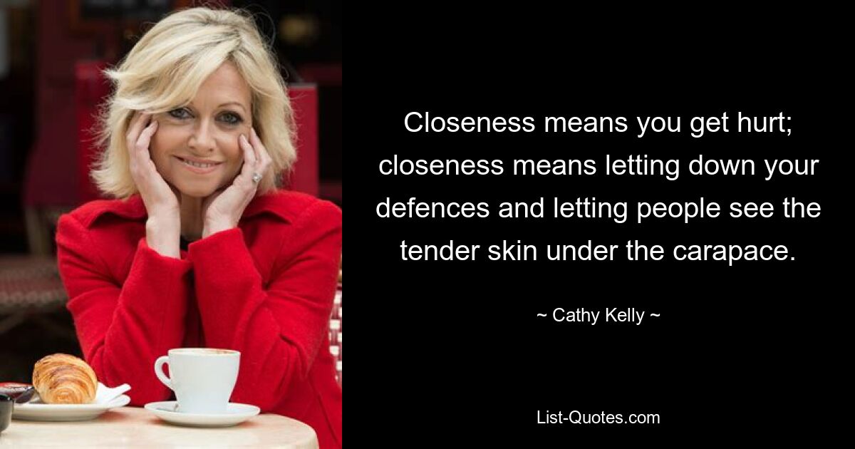 Closeness means you get hurt; closeness means letting down your defences and letting people see the tender skin under the carapace. — © Cathy Kelly