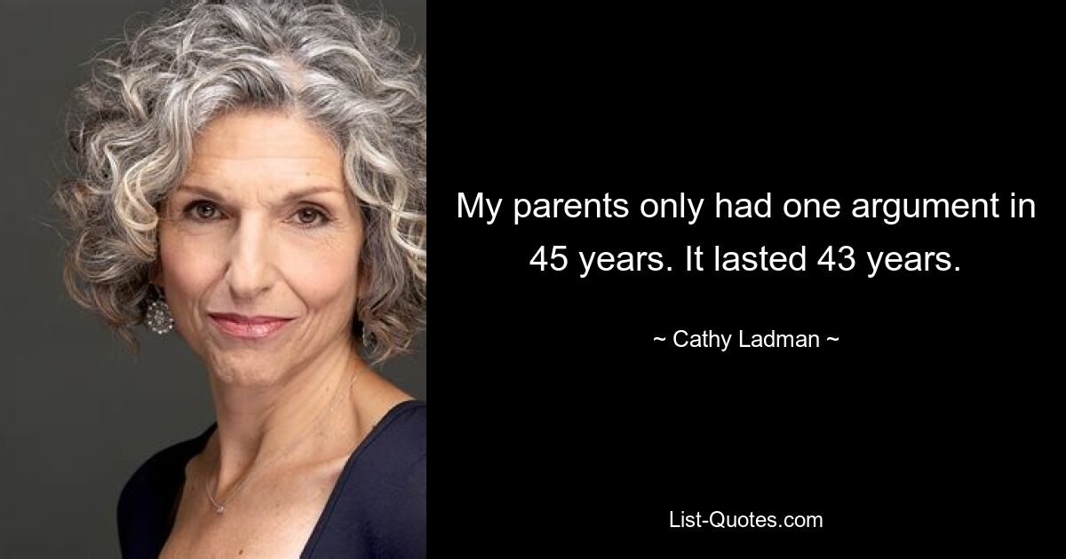 My parents only had one argument in 45 years. It lasted 43 years. — © Cathy Ladman