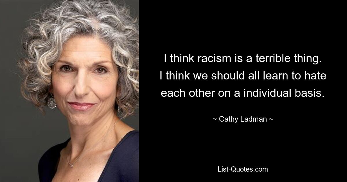 I think racism is a terrible thing. I think we should all learn to hate each other on a individual basis. — © Cathy Ladman