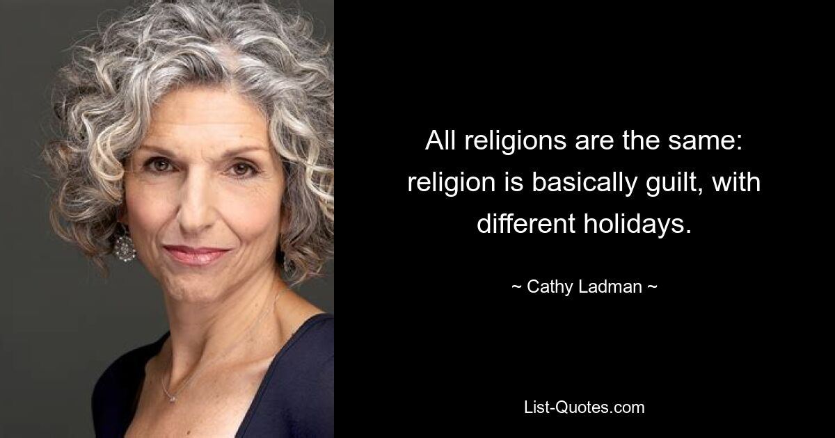 All religions are the same: religion is basically guilt, with different holidays. — © Cathy Ladman