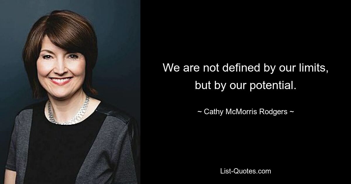 We are not defined by our limits, but by our potential. — © Cathy McMorris Rodgers