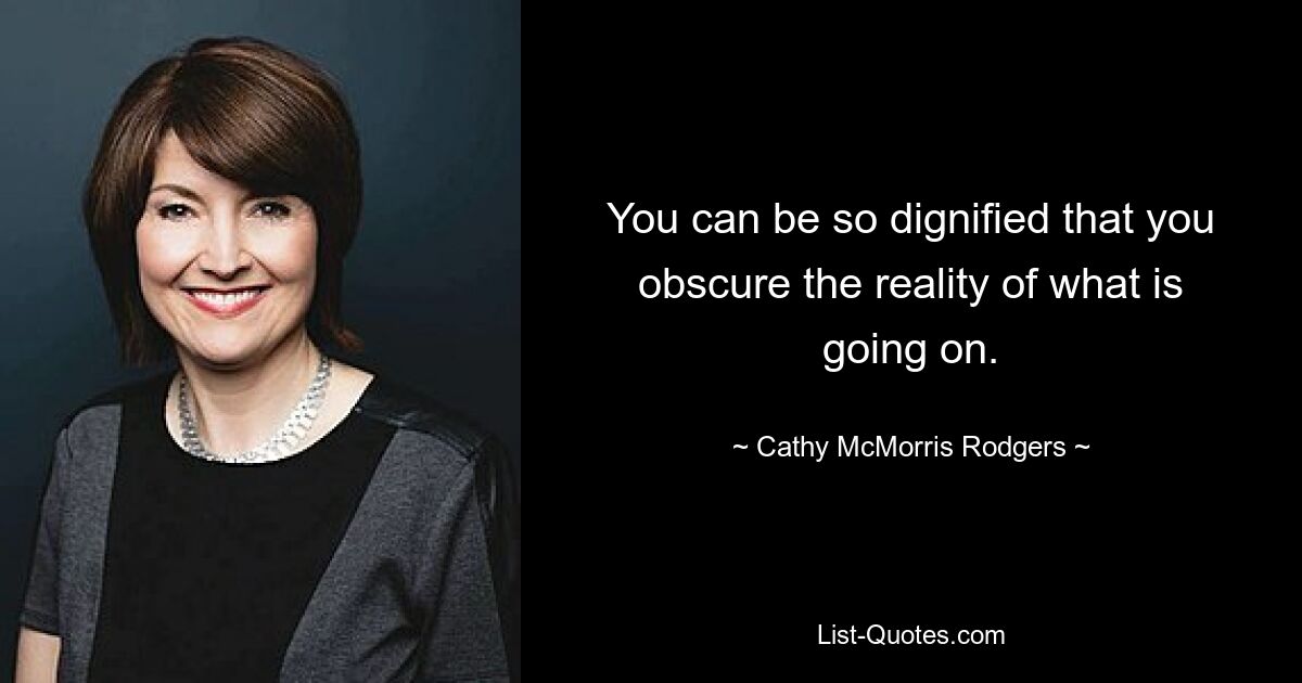 You can be so dignified that you obscure the reality of what is going on. — © Cathy McMorris Rodgers