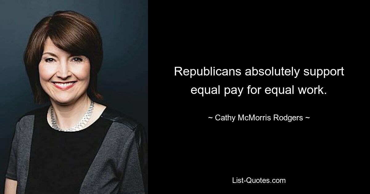 Republicans absolutely support equal pay for equal work. — © Cathy McMorris Rodgers