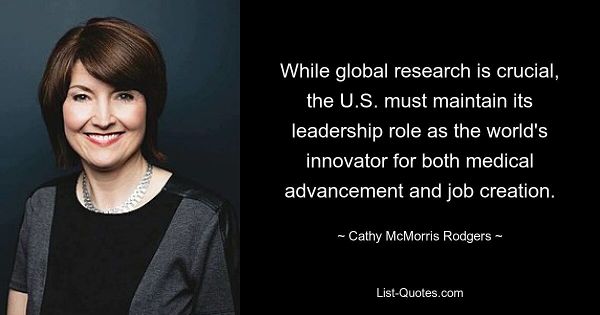 While global research is crucial, the U.S. must maintain its leadership role as the world's innovator for both medical advancement and job creation. — © Cathy McMorris Rodgers