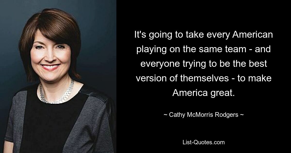 It's going to take every American playing on the same team - and everyone trying to be the best version of themselves - to make America great. — © Cathy McMorris Rodgers