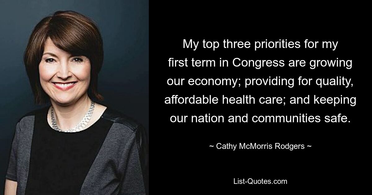 My top three priorities for my first term in Congress are growing our economy; providing for quality, affordable health care; and keeping our nation and communities safe. — © Cathy McMorris Rodgers