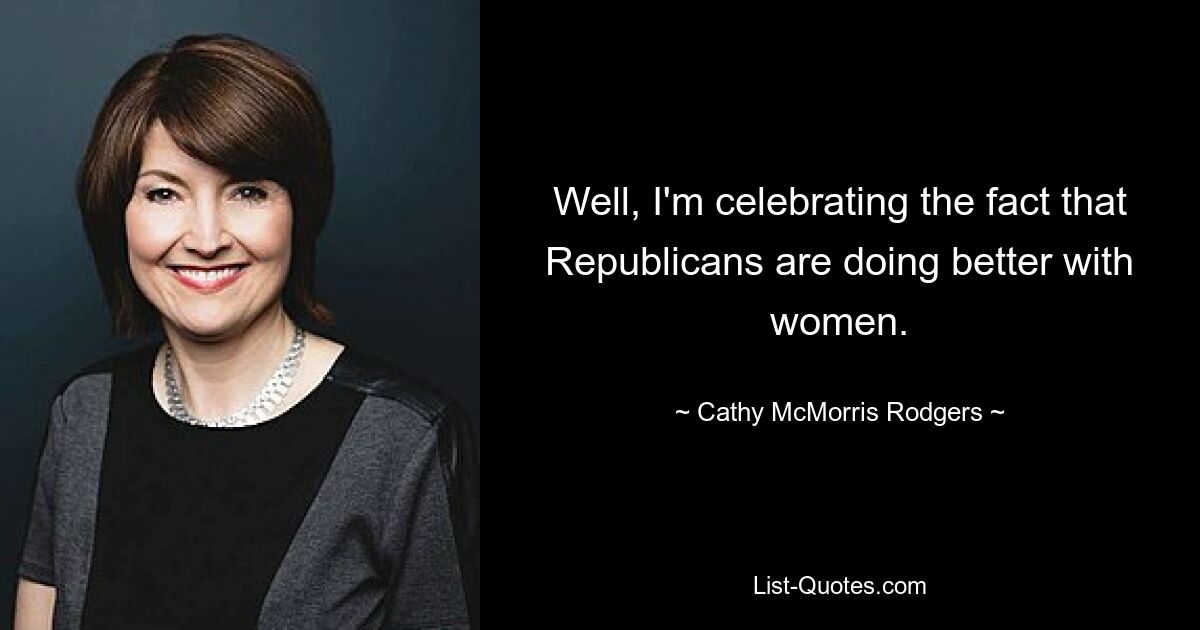 Well, I'm celebrating the fact that Republicans are doing better with women. — © Cathy McMorris Rodgers