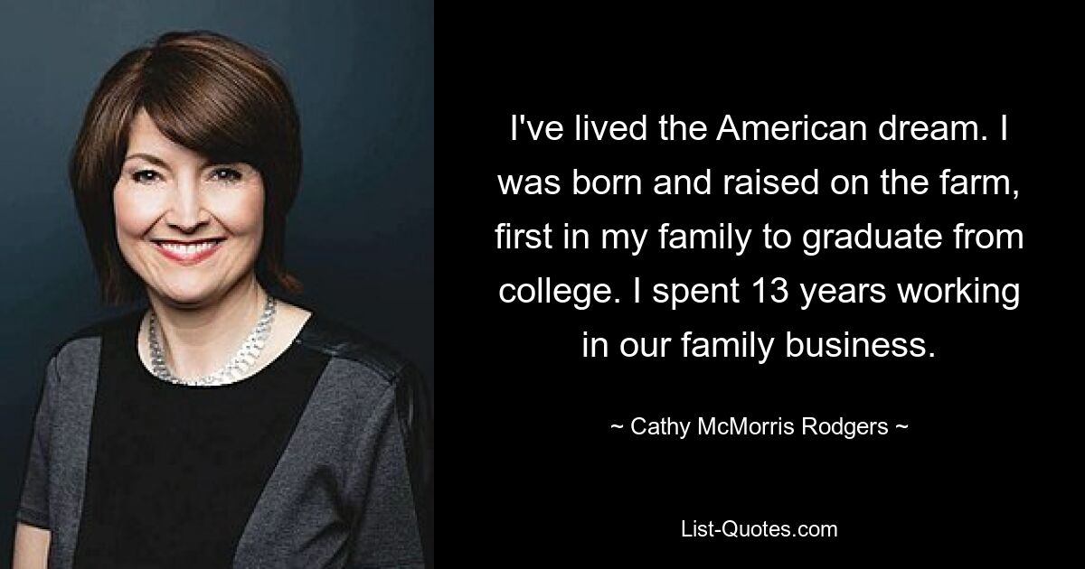 I've lived the American dream. I was born and raised on the farm, first in my family to graduate from college. I spent 13 years working in our family business. — © Cathy McMorris Rodgers