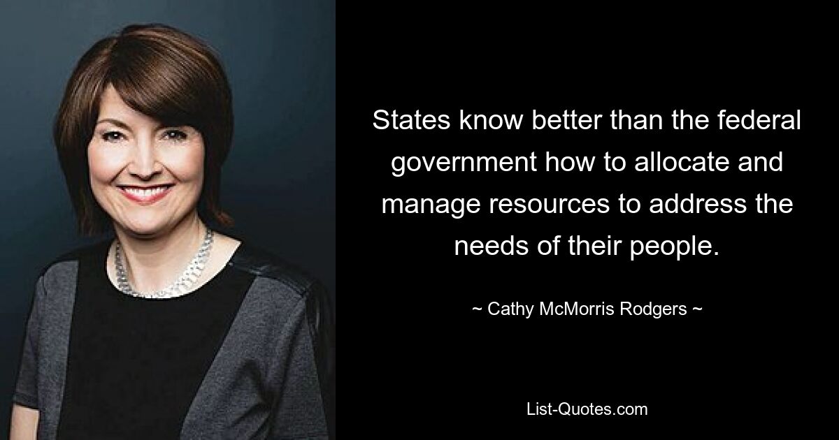 States know better than the federal government how to allocate and manage resources to address the needs of their people. — © Cathy McMorris Rodgers