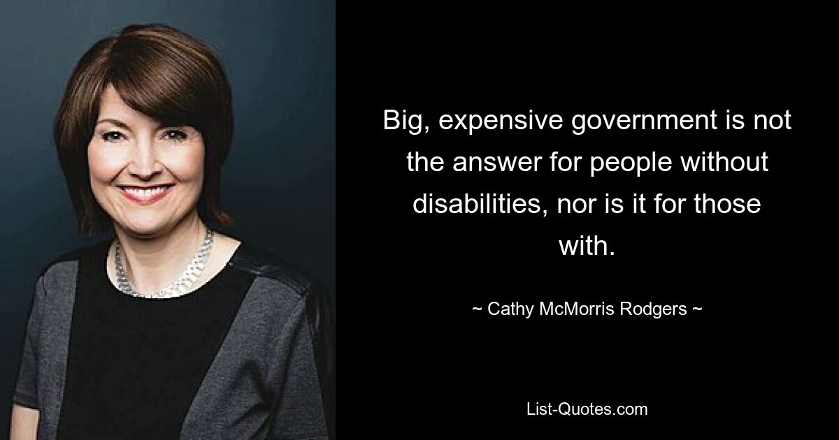 Big, expensive government is not the answer for people without disabilities, nor is it for those with. — © Cathy McMorris Rodgers