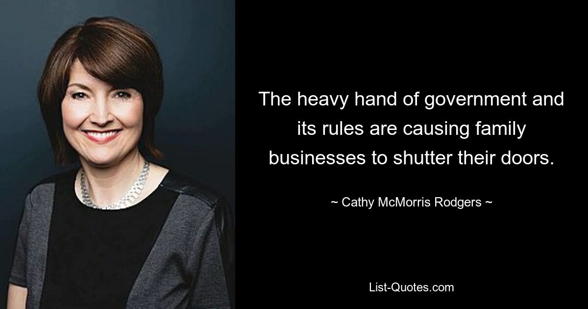 The heavy hand of government and its rules are causing family businesses to shutter their doors. — © Cathy McMorris Rodgers