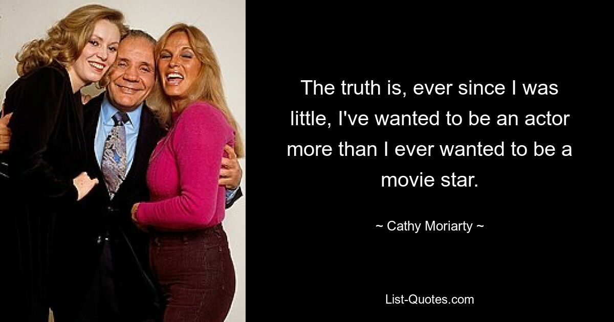 The truth is, ever since I was little, I've wanted to be an actor more than I ever wanted to be a movie star. — © Cathy Moriarty