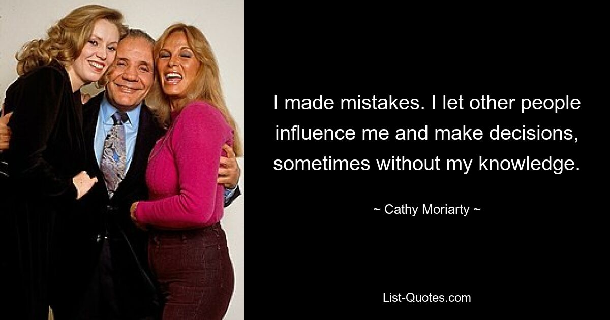 I made mistakes. I let other people influence me and make decisions, sometimes without my knowledge. — © Cathy Moriarty