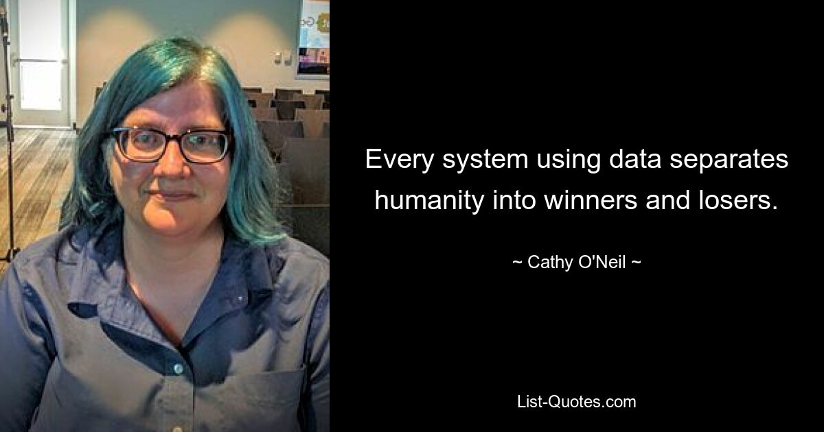 Every system using data separates humanity into winners and losers. — © Cathy O'Neil