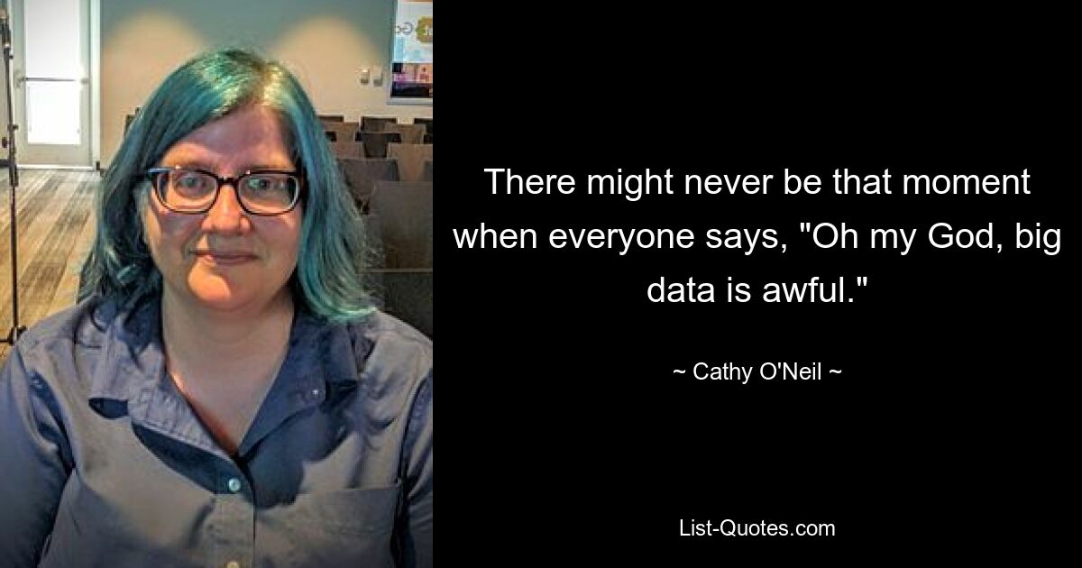 There might never be that moment when everyone says, "Oh my God, big data is awful." — © Cathy O'Neil