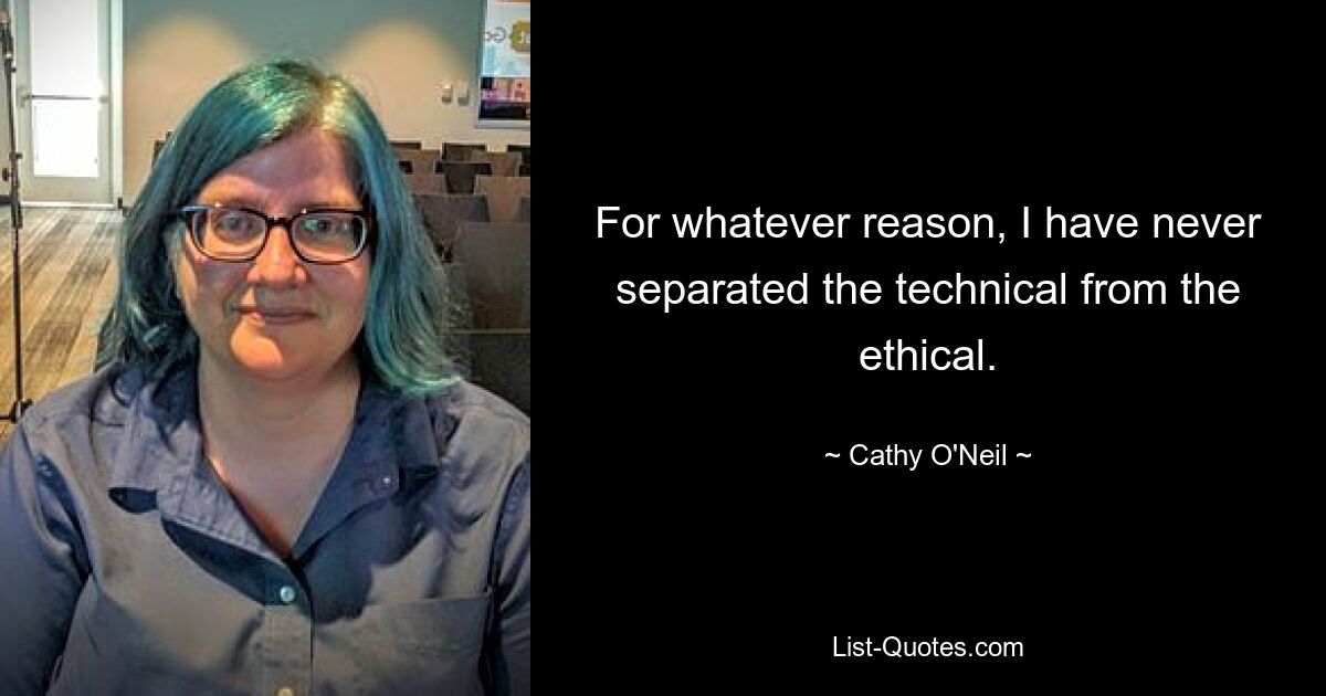 For whatever reason, I have never separated the technical from the ethical. — © Cathy O'Neil