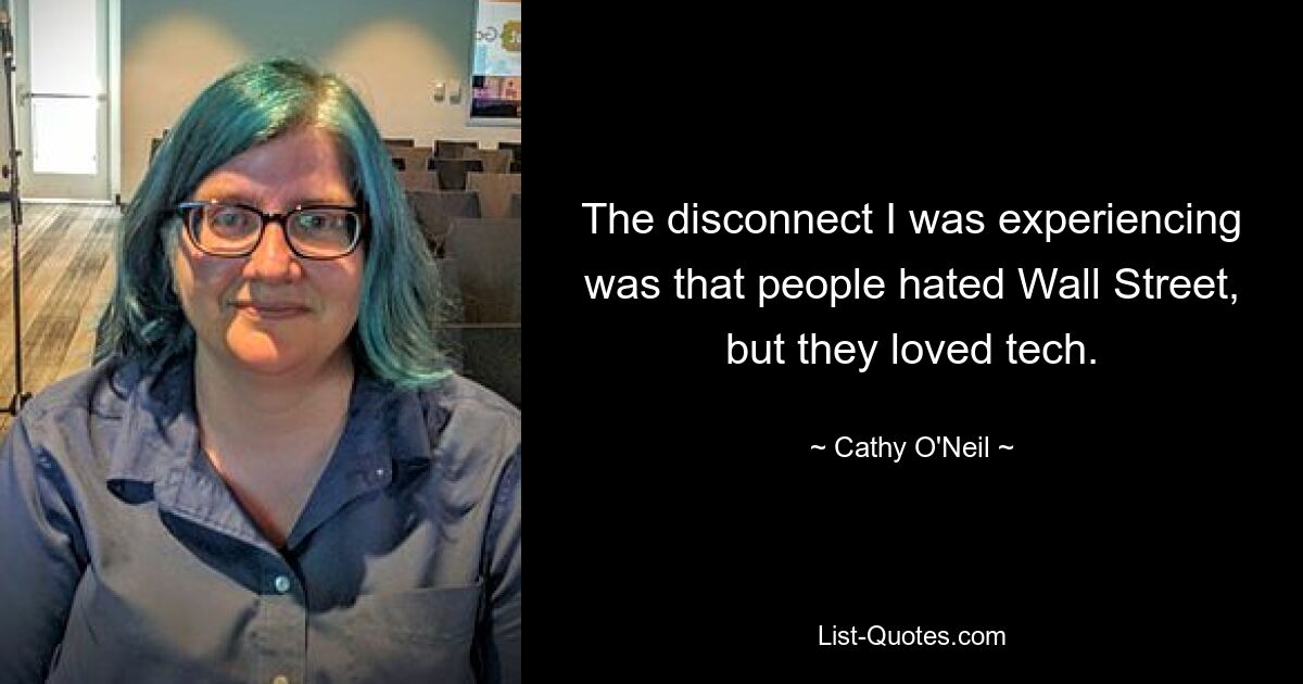 The disconnect I was experiencing was that people hated Wall Street, but they loved tech. — © Cathy O'Neil