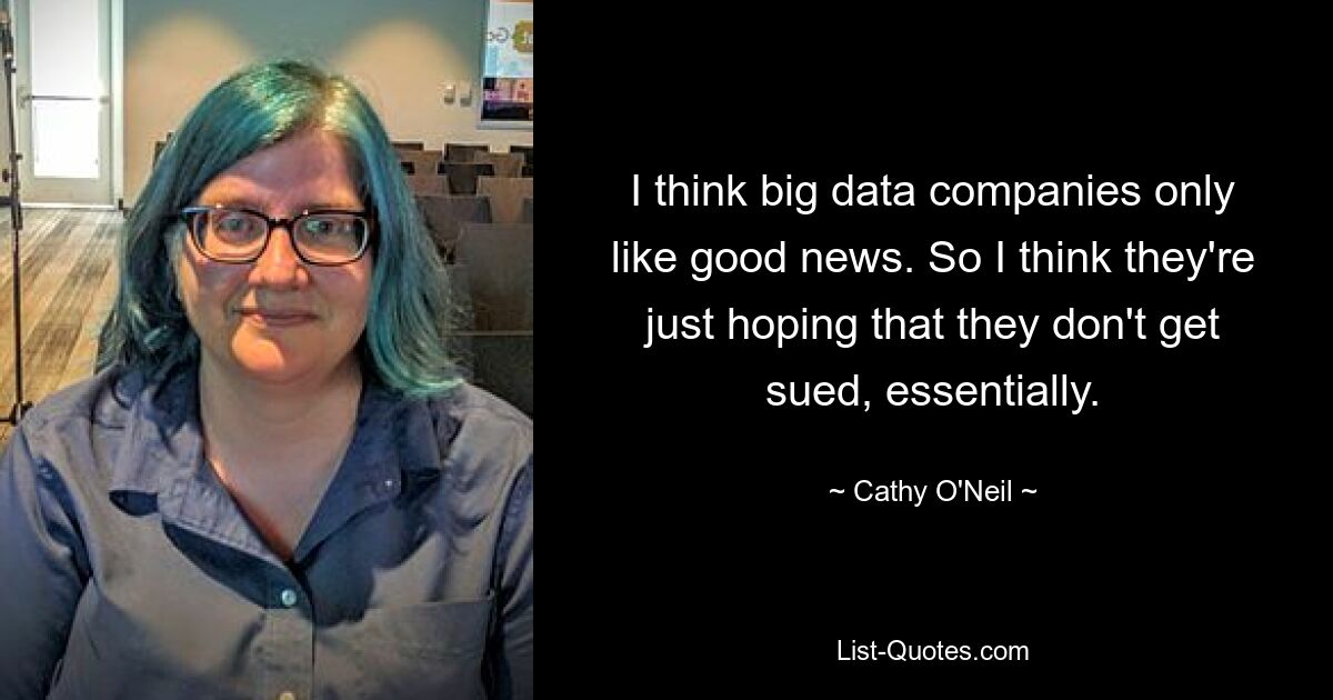 I think big data companies only like good news. So I think they're just hoping that they don't get sued, essentially. — © Cathy O'Neil