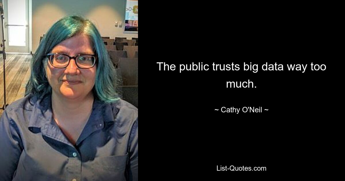 The public trusts big data way too much. — © Cathy O'Neil