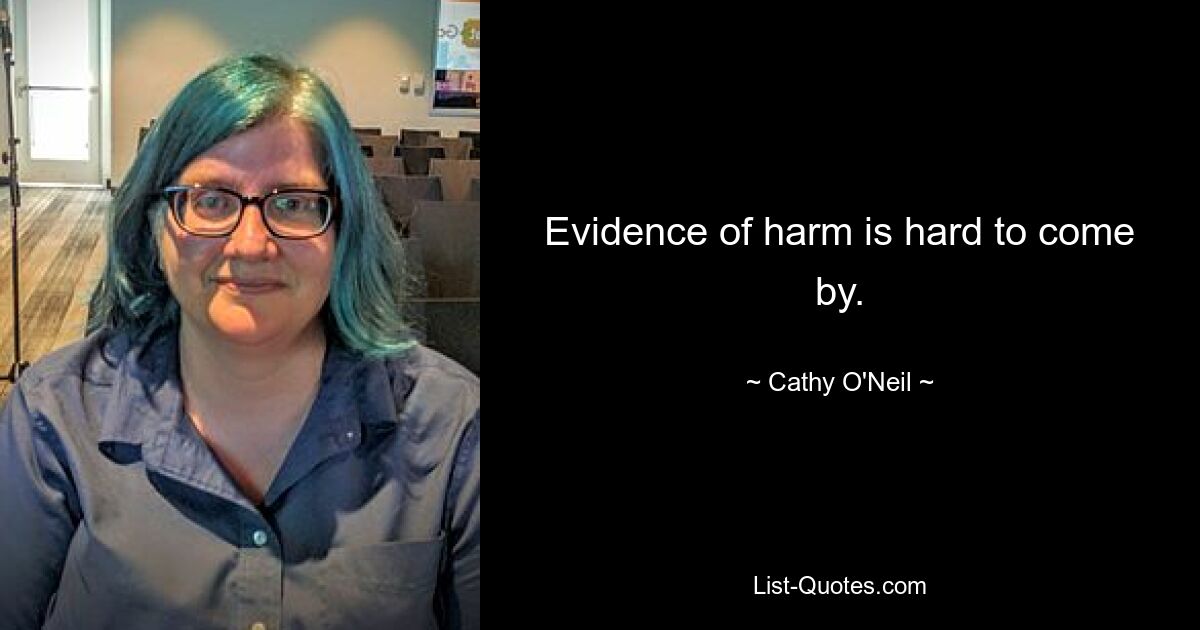 Evidence of harm is hard to come by. — © Cathy O'Neil