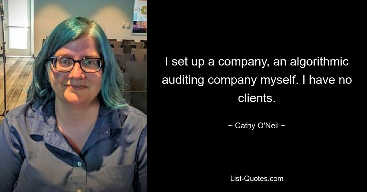 I set up a company, an algorithmic auditing company myself. I have no clients. — © Cathy O'Neil