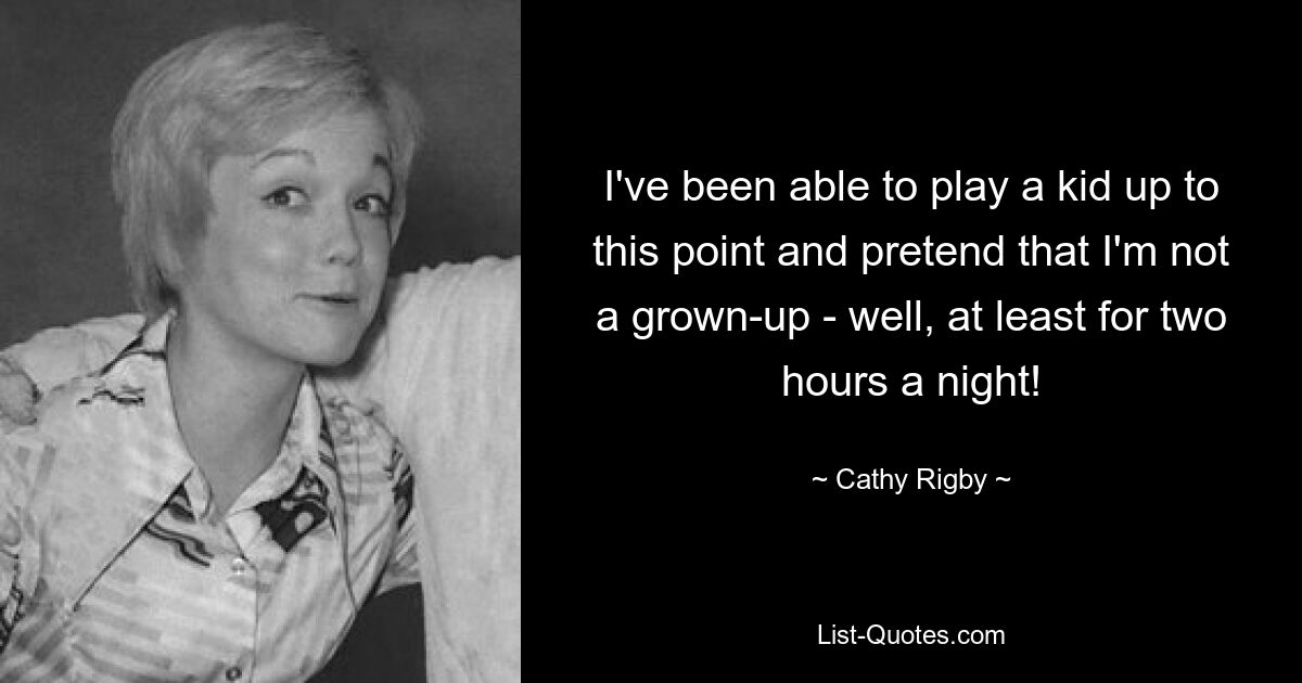 I've been able to play a kid up to this point and pretend that I'm not a grown-up - well, at least for two hours a night! — © Cathy Rigby