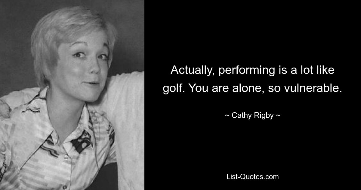 Actually, performing is a lot like golf. You are alone, so vulnerable. — © Cathy Rigby