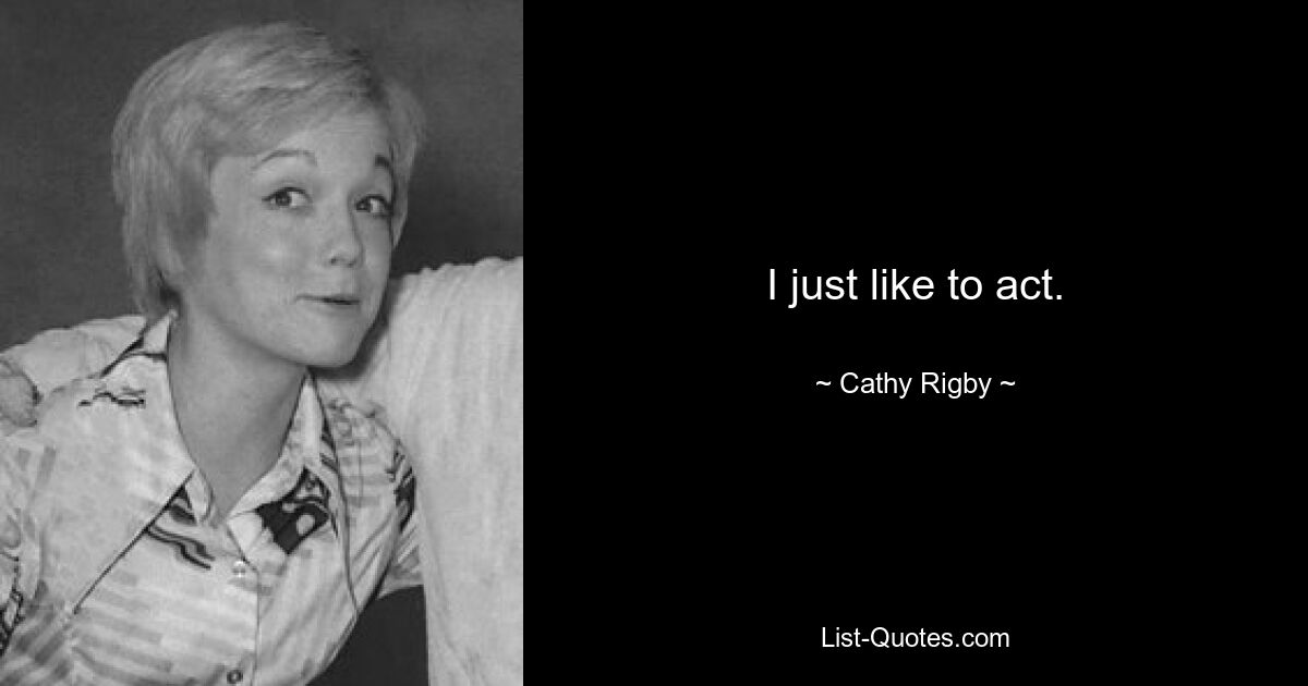 I just like to act. — © Cathy Rigby