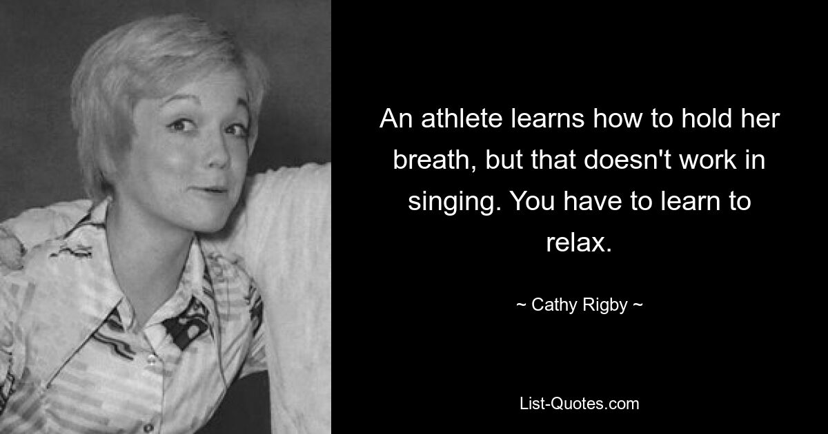 An athlete learns how to hold her breath, but that doesn't work in singing. You have to learn to relax. — © Cathy Rigby