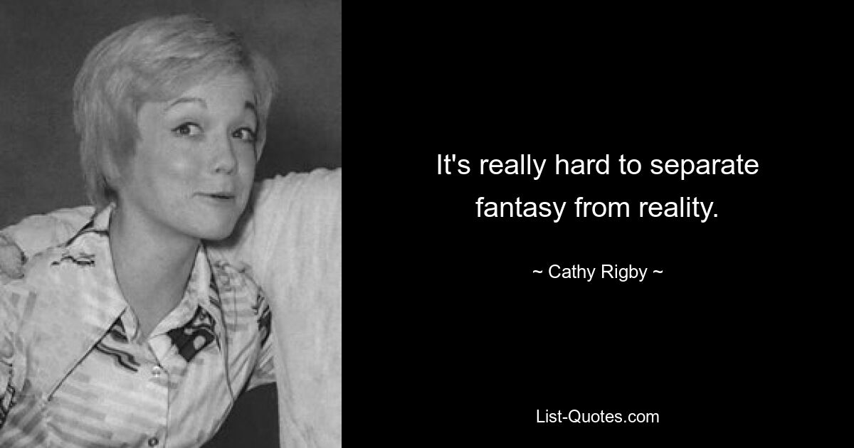 It's really hard to separate fantasy from reality. — © Cathy Rigby