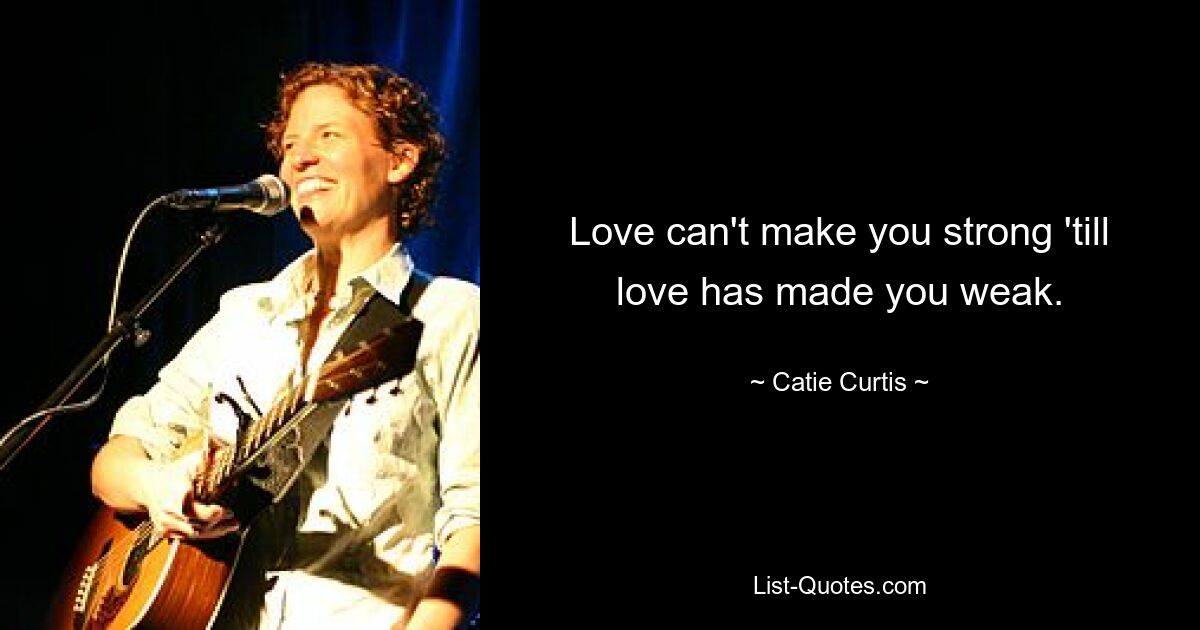 Love can't make you strong 'till love has made you weak. — © Catie Curtis