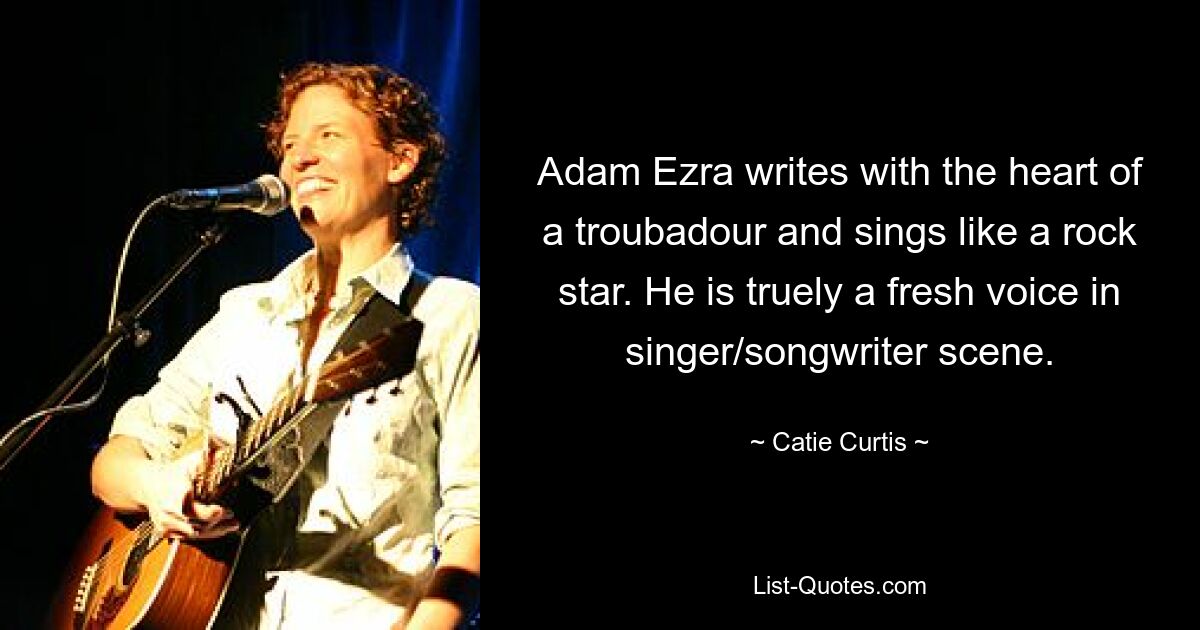 Adam Ezra writes with the heart of a troubadour and sings like a rock star. He is truely a fresh voice in singer/songwriter scene. — © Catie Curtis