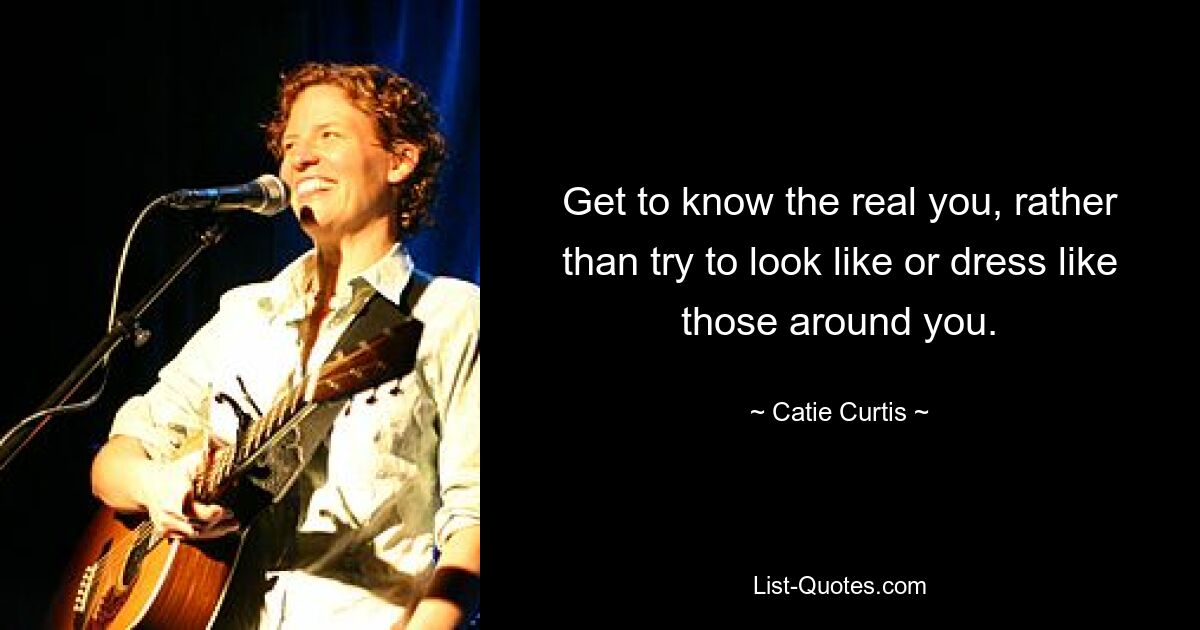 Get to know the real you, rather than try to look like or dress like those around you. — © Catie Curtis