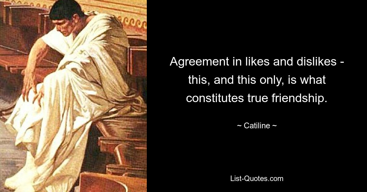 Agreement in likes and dislikes - this, and this only, is what constitutes true friendship. — © Catiline