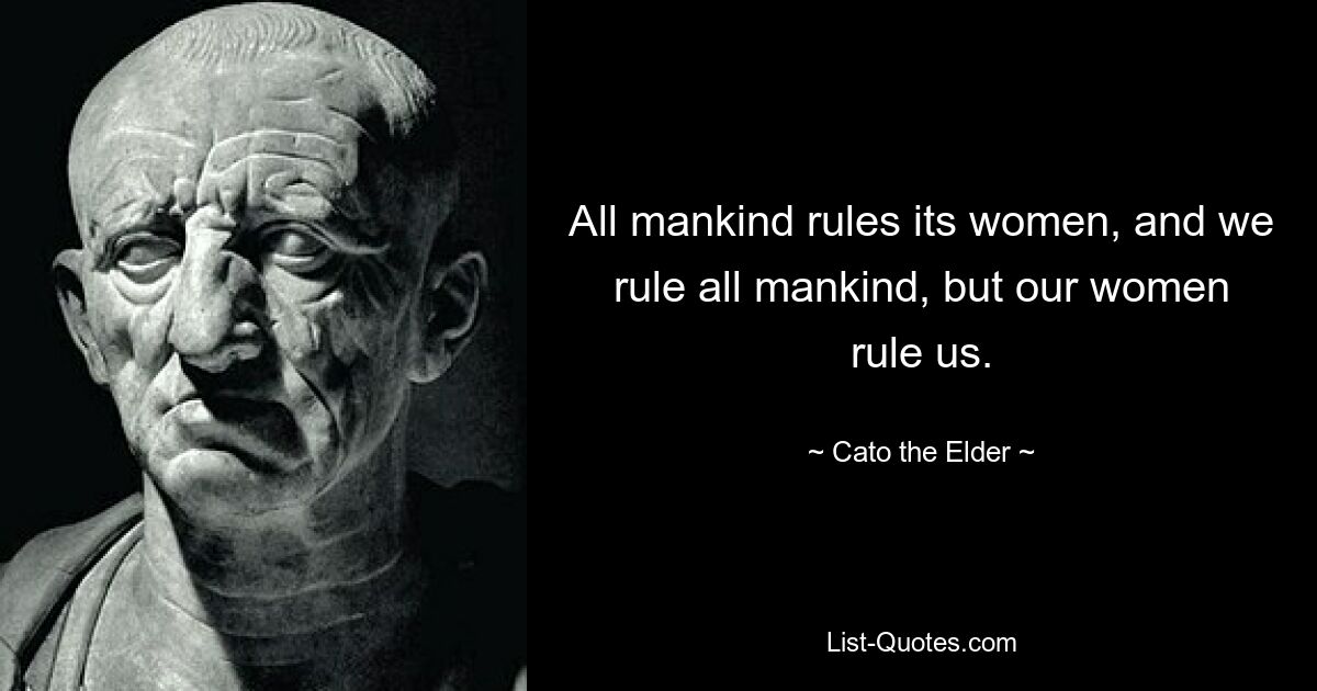 All mankind rules its women, and we rule all mankind, but our women rule us. — © Cato the Elder