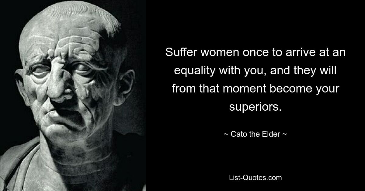 Suffer women once to arrive at an equality with you, and they will from that moment become your superiors. — © Cato the Elder