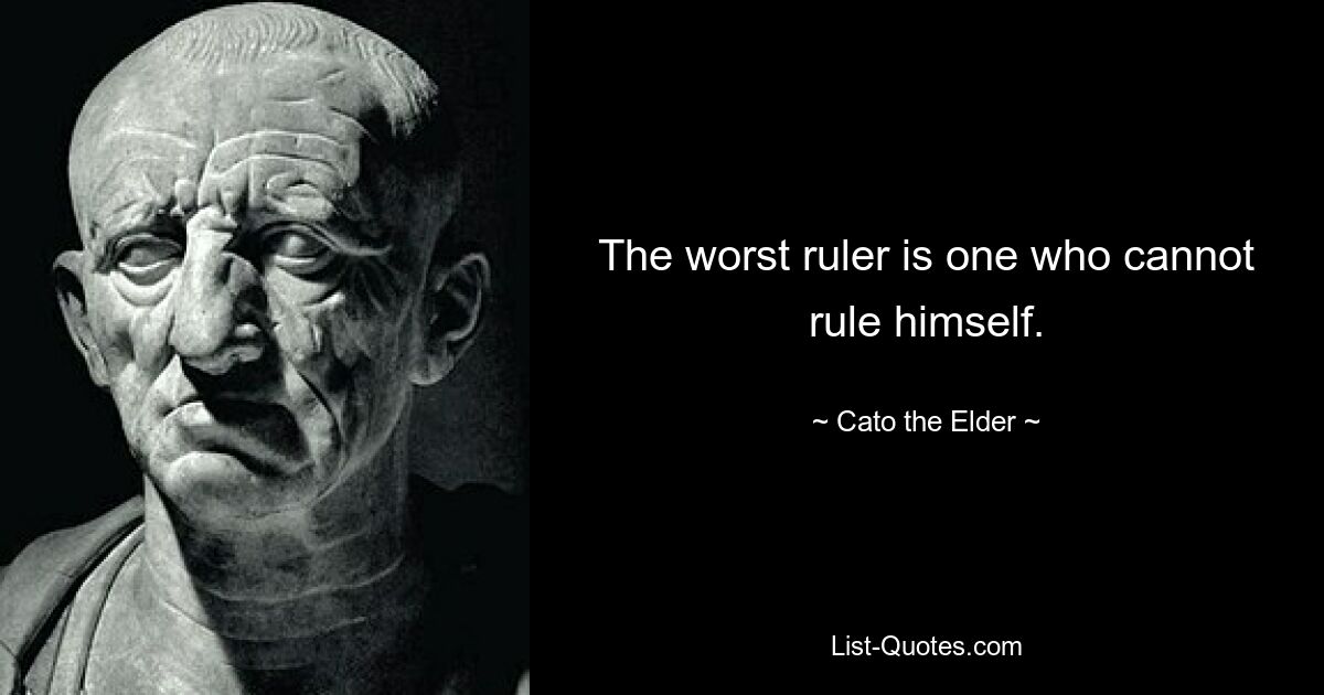 The worst ruler is one who cannot rule himself. — © Cato the Elder