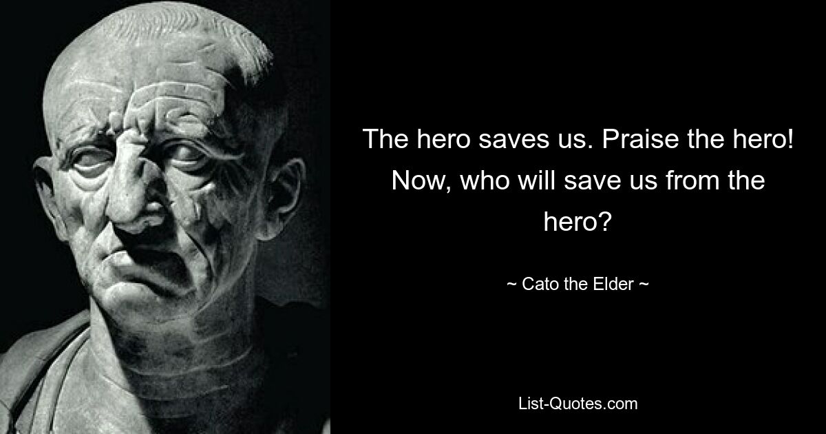 The hero saves us. Praise the hero! Now, who will save us from the hero? — © Cato the Elder