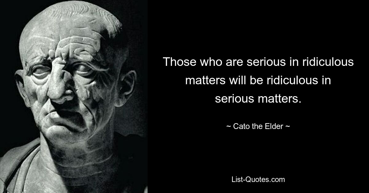 Those who are serious in ridiculous matters will be ridiculous in serious matters. — © Cato the Elder