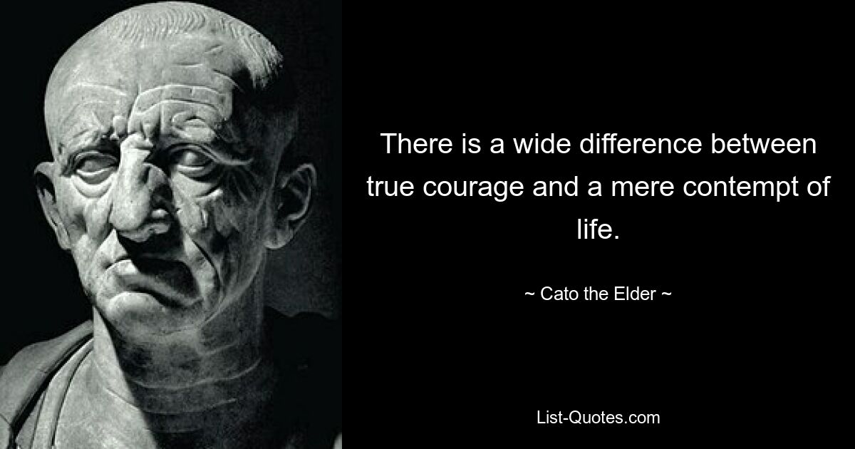 There is a wide difference between true courage and a mere contempt of life. — © Cato the Elder